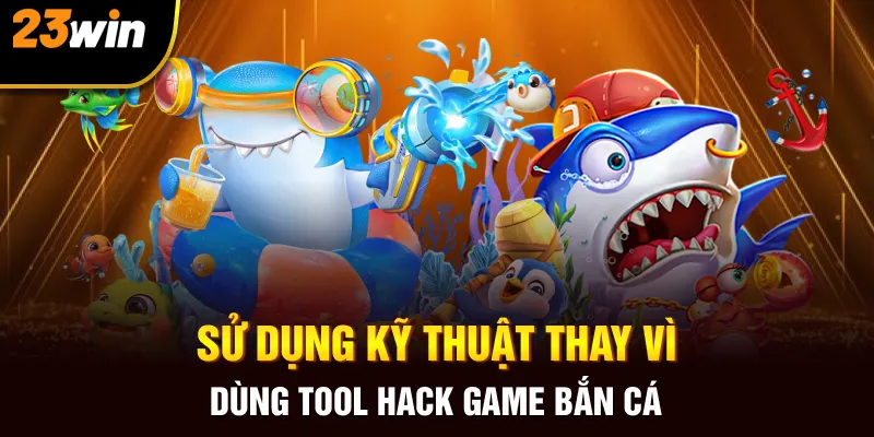Sử dụng kỹ thuật thay vì dùng tool hack game bắn cá