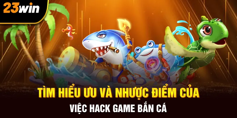 Tìm hiểu ưu và nhược điểm của việc hack game bắn cá